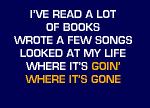 I'VE READ A LOT
OF BOOKS
WROTE A FEW SONGS
LOOKED AT MY LIFE
WHERE ITS GOIN'
WHERE ITS GONE