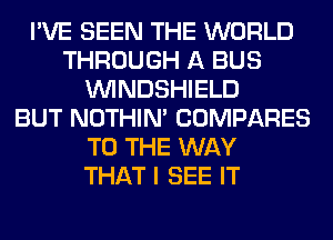 I'VE SEEN THE WORLD
THROUGH A BUS
VVINDSHIELD
BUT NOTHIN' COMPARES
TO THE WAY
THAT I SEE IT