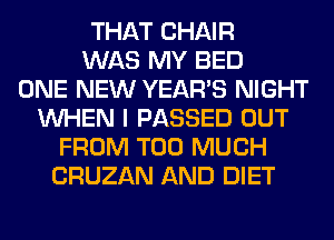 THAT CHAIR
WAS MY BED
ONE NEW YEAR'S NIGHT
WHEN I PASSED OUT
FROM TOO MUCH
CRUZAN AND DIET