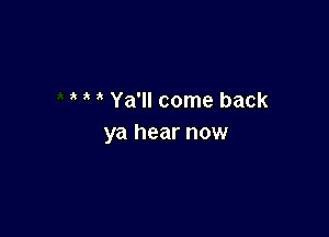 3 Ya'll come back

ya hear now