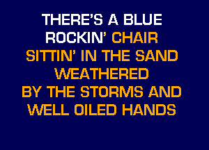 THERE'S A BLUE
ROCKIN' CHAIR
SITI'IN' IN THE SAND
WEATHERED
BY THE STORMS AND
WELL OILED HANDS
