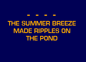 THE SUMMER BREEZE
MADE RIPPLES ON
THE POND