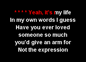 1k a Yeah, its my life
In my own words I guess
Have you ever loved

someone so much
yowd give an arm for
Not the expression