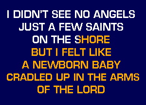 I DIDN'T SEE N0 ANGELS
JUST A FEW SAINTS
ON THE SHORE
BUT I FELT LIKE

A NEWBORN BABY
CRADLED UP IN THE ARMS

OF THE LORD