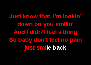 Just know that, Pm lookiw
down on you smiliw
And I dith feel a thing

80 baby don't feel no pain
just smile back