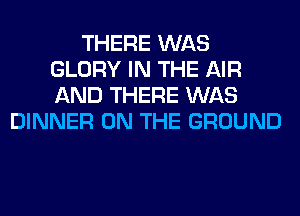 THERE WAS
GLORY IN THE AIR
AND THERE WAS

DINNER ON THE GROUND