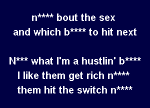 nw bout the sex
and which bW to hit next

NW what I'm a hustlin' hmIr
I like them get rich nw
them hit the switch nW
