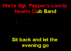 We're Sgt. Pepper's Loriely
Hearts Club Band

Sit back and let the
evening go