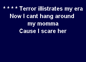 i' i' Terror illistrates my era
Now I cant hang around
my momma

Cause I scare her