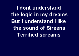 I dont understand
the logic in my dreams
But I understand I like

the sound of Sireens
Terrified screams