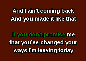 And I aim coming back

If you don- t promise me
that youWe changed your
ways lm leaving today