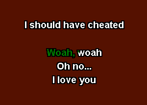 I should have cheated

woah
Ohnom
llove you