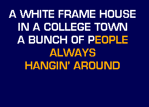 A WHITE FRAME HOUSE
IN A COLLEGE TOWN
A BUNCH OF PEOPLE

ALWAYS
HANGIN' AROUND