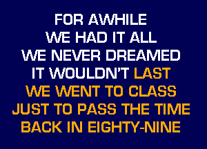 FOR AW-IILE
WE HAD IT ALL
WE NEVER DREAMED
IT WOULDN'T LAST
WE WENT TO CLASS
JUST TO PASS THE TIME
BACK IN ElGHTY-NINE