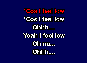 ,Cos I feel low
Ohhh....

Yeah I feel low

Oh no...
Ohhh....