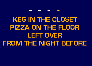 KEG IN THE CLOSET
PIZZA ON THE FLOOR
LEFT OVER
FROM THE NIGHT BEFORE
