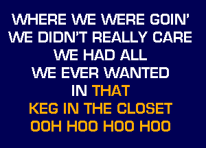 WHERE WE WERE GOIN'
WE DIDN'T REALLY CARE
WE HAD ALL
WE EVER WANTED
IN THAT
KEG IN THE CLOSET
00H H00 H00 H00