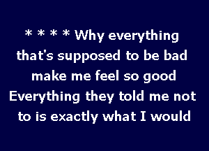 xc xc xc xc Why everything
that's supposed to be bad
make me feel so good
Everything they told me not
to is exactly what I would