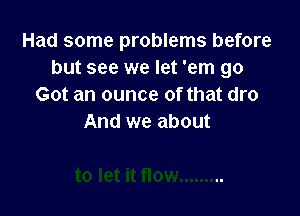 Had some problems before
but see we let 'em go
Got an ounce of that dro

And we about