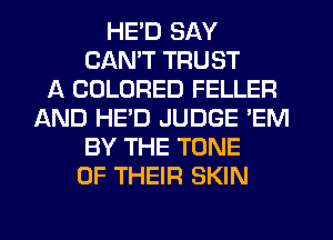 HE'D SAY
CAN'T TRUST
A COLORED FELLER
AND HE'D JUDGE 'EM
BY THE TONE
OF THEIR SKIN