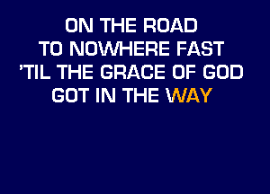 ON THE ROAD
TO NOUVHERE FAST
'TIL THE GRACE OF GOD
GOT IN THE WAY