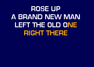 ROSE UP
A BRAND NEW MAN
LEFT THE OLD ONE
RIGHT THERE