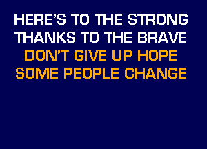 HERES TO THE STRONG
THANKS TO THE BRAVE
DON'T GIVE UP HOPE
SOME PEOPLE CHANGE