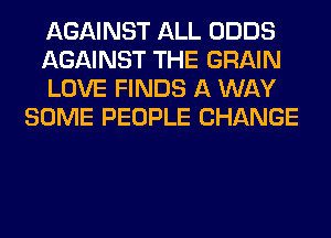 AGAINST ALL ODDS

AGAINST THE GRAIN

LOVE FINDS A WAY
SOME PEOPLE CHANGE