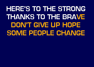 HERES TO THE STRONG
THANKS TO THE BRAVE
DON'T GIVE UP HOPE
SOME PEOPLE CHANGE