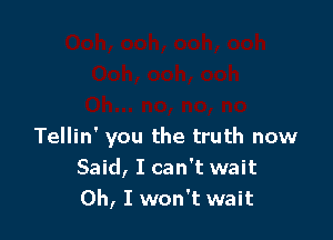 Tellin' you the truth now
Said, I can't wait
Oh, I won't wait