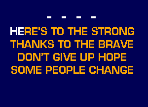 HERES TO THE STRONG
THANKS TO THE BRAVE
DON'T GIVE UP HOPE
SOME PEOPLE CHANGE