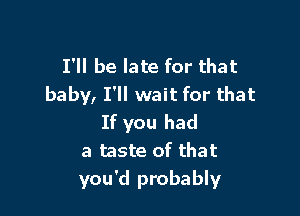 I'll be late for that
baby, I'll wait for that

If you had
a taste of that
you'd probably