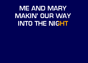 ME AND MARY
MAKIN' OUR WAY
INTO THE NIGHT