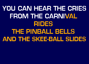 YOU CAN HEAR THE CRIES
FROM THE CARNIVAL
RIDES

THE PINBALL BELLS
AND THE SKEE-BALL SLIDES