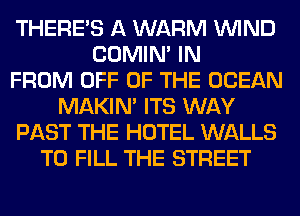 THERE'S A WARM WIND
COMIM IN
FROM OFF OF THE OCEAN
MAKIM ITS WAY
PAST THE HOTEL WALLS
TO FILL THE STREET