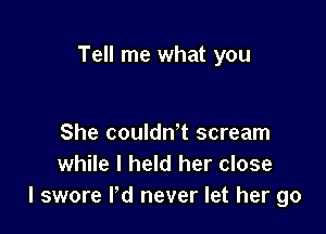 Tell me what you

She couldn't scream
while I held her close
I swore ld never let her go