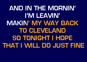 AND IN THE MORNIM
I'M LEl-W'IN'
MAKIM MY WAY BACK
TO CLEVELAND
SO TONIGHT I HOPE
THAT I WILL DO JUST FINE