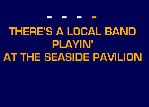 THERE'S A LOCAL BAND
PLAYIN'
AT THE SEASIDE PAVILION