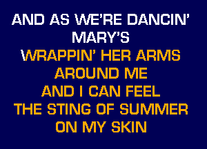 AND AS WERE DANCIN'
MARY'S
WRAPPIM HER ARMS
AROUND ME
AND I CAN FEEL
THE STING OF SUMMER
ON MY SKIN