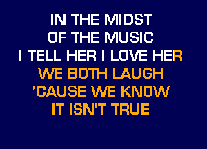 IN THE MIDST
OF THE MUSIC
I TELL HER I LOVE HER
WE BOTH LAUGH
'CAUSE WE KNOW
IT ISN'T TRUE