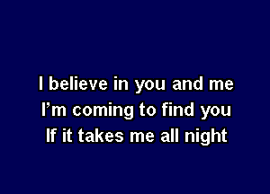 I believe in you and me

Pm coming to find you
If it takes me all night
