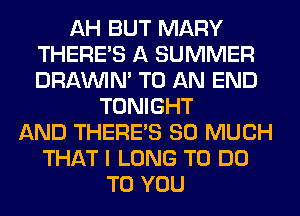 AH BUT MARY
THERE'S A SUMMER
DRAWN TO AN END

TONIGHT
AND THERE'S SO MUCH
THAT I LONG TO DO
TO YOU