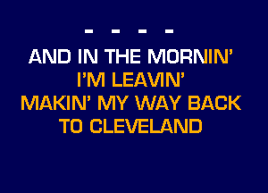 AND IN THE MORNIM
I'M LEl-W'IN'
MAKIM MY WAY BACK
TO CLEVELAND