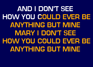 AND I DON'T SEE
HOW YOU COULD EVER BE
ANYTHING BUT MINE
MARY I DON'T SEE
HOW YOU COULD EVER BE
ANYTHING BUT MINE