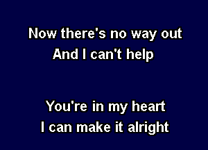 Now there's no way out
And I can't help

You're in my heart
I can make it alright