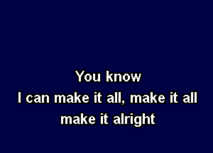 You know
I can make it all, make it all
make it alright