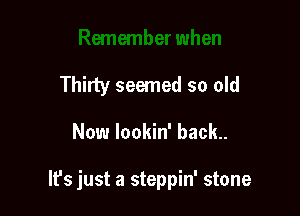 Thirty seemed so old

Now lookin' back.

It's just a steppin' stone