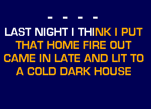 LAST NIGHT I THINK I PUT
THAT HOME FIRE OUT
GAME IN LATE AND LIT TO
A COLD DARK HOUSE