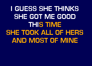 I GUESS SHE THINKS
SHE GOT ME GOOD
THIS TIME
SHE TOOK ALL OF HERS
AND MOST OF MINE