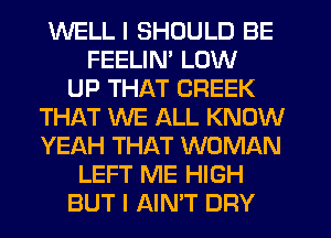 WELL I SHOULD BE
FEELIM LOW
UP THAT CREEK
THAT WE ALL KNOW
YEAH THAT WOMAN
LEFT ME HIGH
BUT I AIN'T DFIY